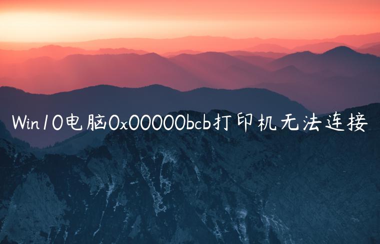 Win10电脑0x00000bcb打印机无法连接