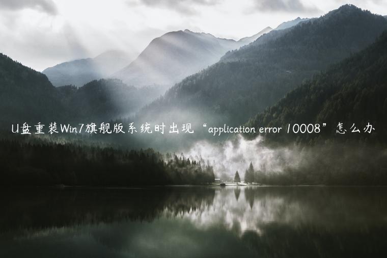 U盘重装Win7旗舰版系统时出现“application error 10008”怎么办