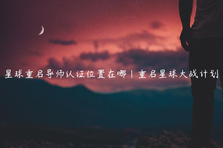 星球重启导师认证位置在哪|重启星球大战计划