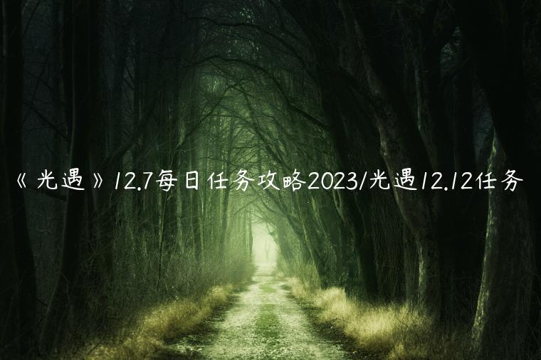 《光遇》12.7每日任务攻略2023/光遇12.12任务