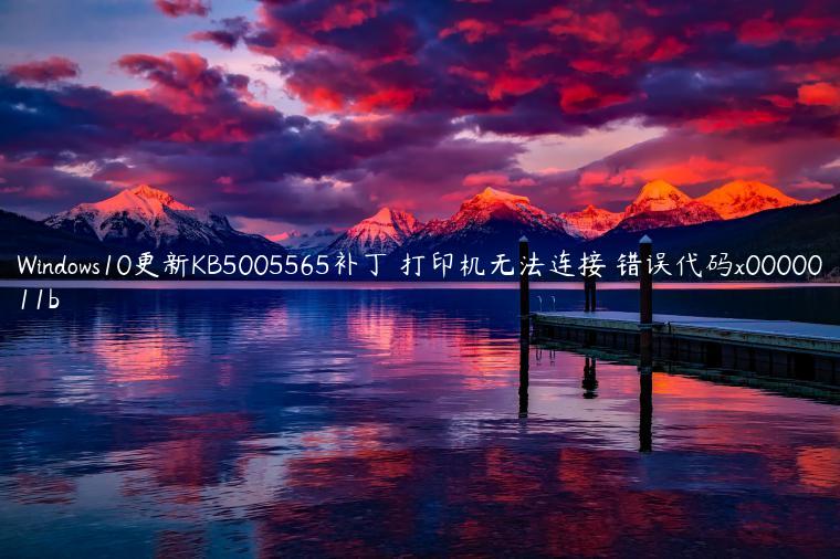 Windows10更新KB5005565补丁 打印机无法连接 错误代码x0000011b