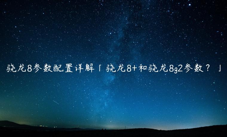 骁龙8参数配置详解「骁龙8+和骁龙8g2参数？」