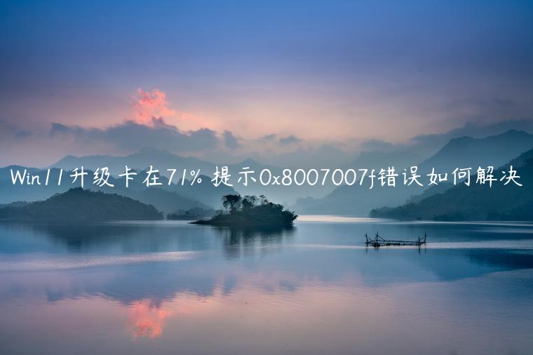 Win11升级卡在71% 提示0x8007007f错误如何解决