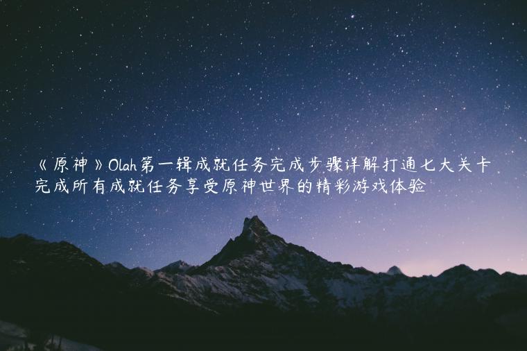 《原神》Olah第一辑成就任务完成步骤详解打通七大关卡完成所有成就任务享受原神世界的精彩游戏体验