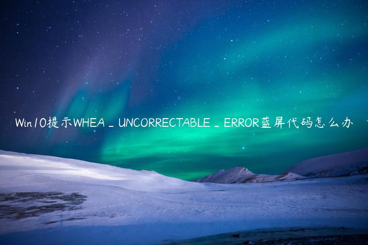 Win10提示WHEA_UNCORRECTABLE_ERROR蓝屏代码怎么办