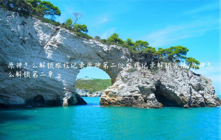 原神怎么解锁旅程记录原神第二份旅程记录解锁方法/原神怎么解锁第二章