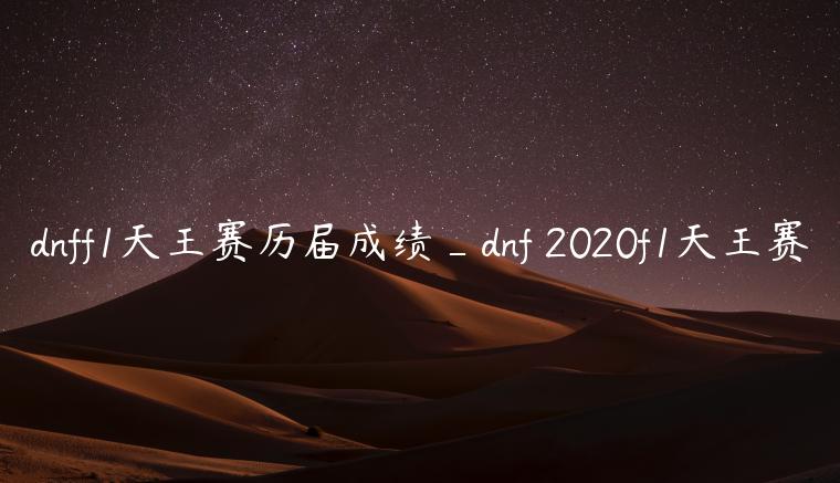 dnff1天王赛历届成绩_dnf 2020f1天王赛