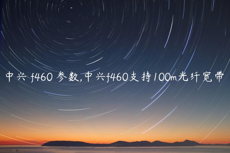 中兴 f460 参数,中兴f460支持100m光纤宽带