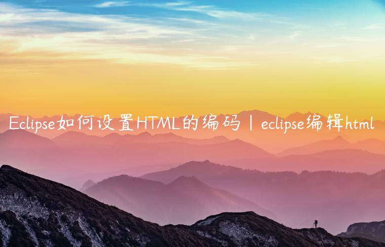 Eclipse如何设置HTML的编码|eclipse编辑html