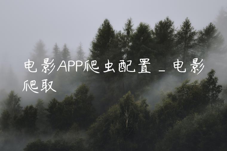 电影APP爬虫配置_电影爬取