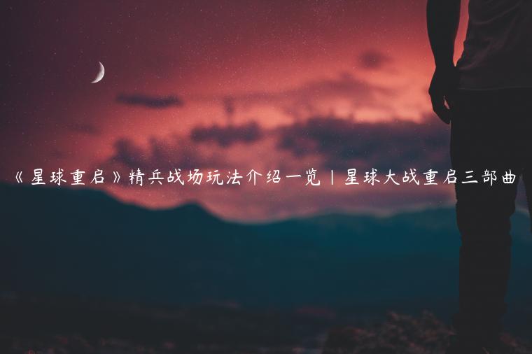 《星球重启》精兵战场玩法介绍一览|星球大战重启三部曲