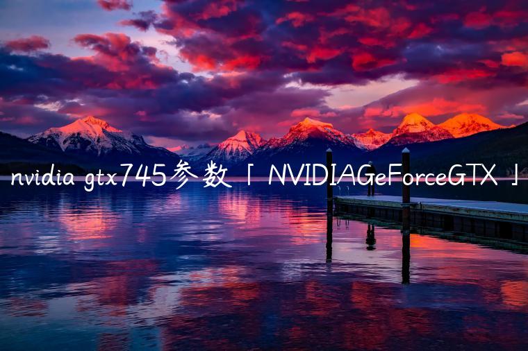 nvidia gtx745参数「NVIDIAGeForceGTX」