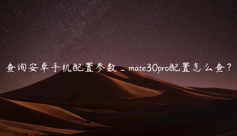 查询安卓手机配置参数_mate30pro配置怎么查？