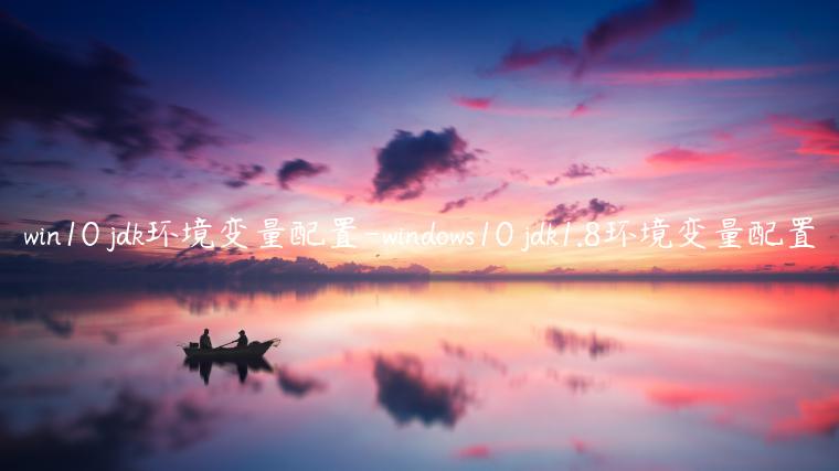 win10 jdk环境变量配置-windows10 jdk1.8环境变量配置