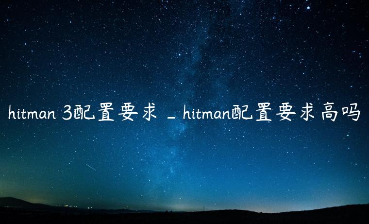 hitman 3配置要求_hitman配置要求高吗