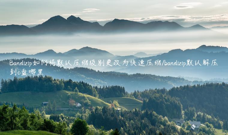 Bandizip如何将默认压缩级别更改为快速压缩/bandizip默认解压到c盘哪里