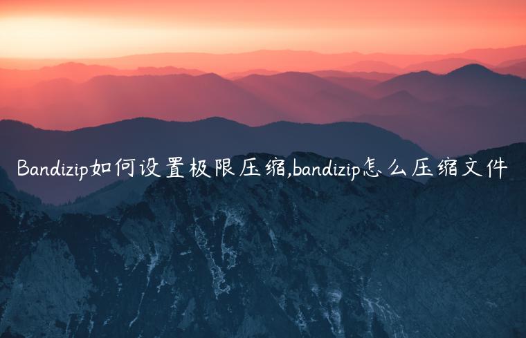 Bandizip如何设置极限压缩,bandizip怎么压缩文件