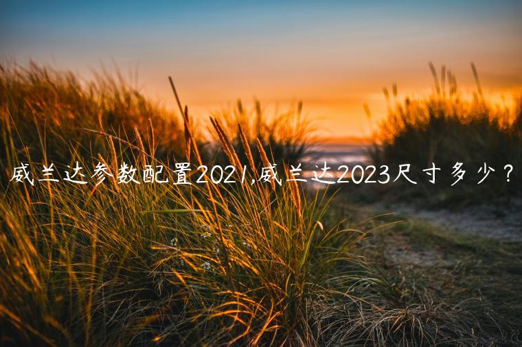 威兰达参数配置2021,威兰达2023尺寸多少？