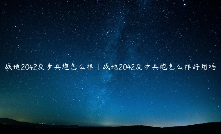 战地2042反步兵炮怎么样|战地2042反步兵炮怎么样好用吗