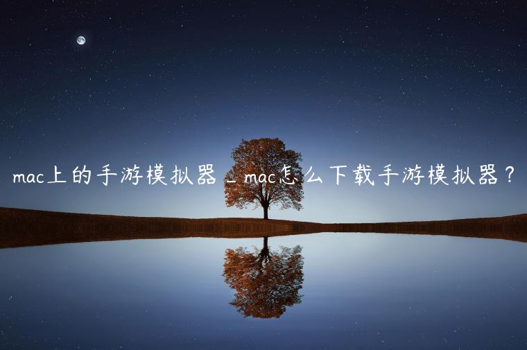 mac上的手游模拟器_mac怎么下载手游模拟器？