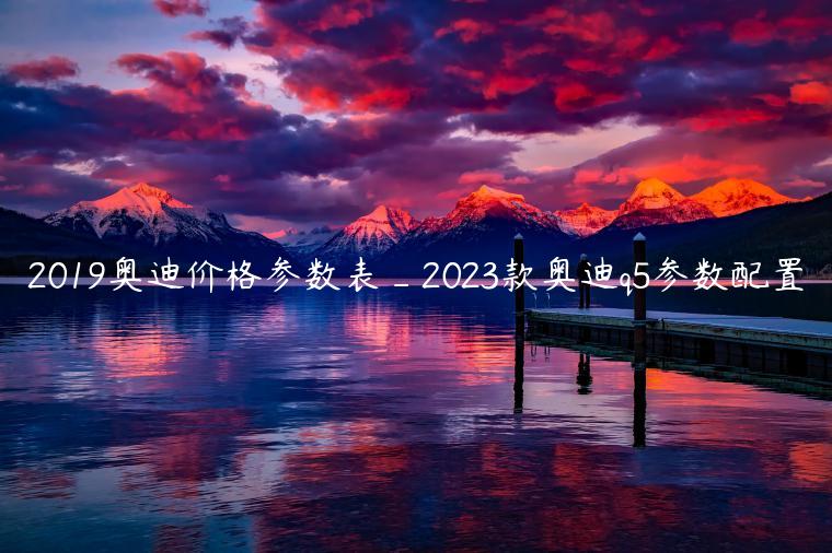 2019奥迪价格参数表_2023款奥迪q5参数配置