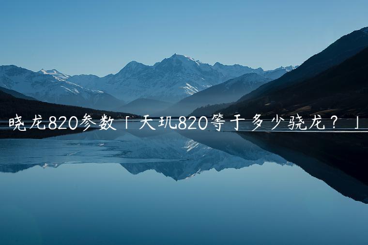 晓龙820参数「天玑820等于多少骁龙？」