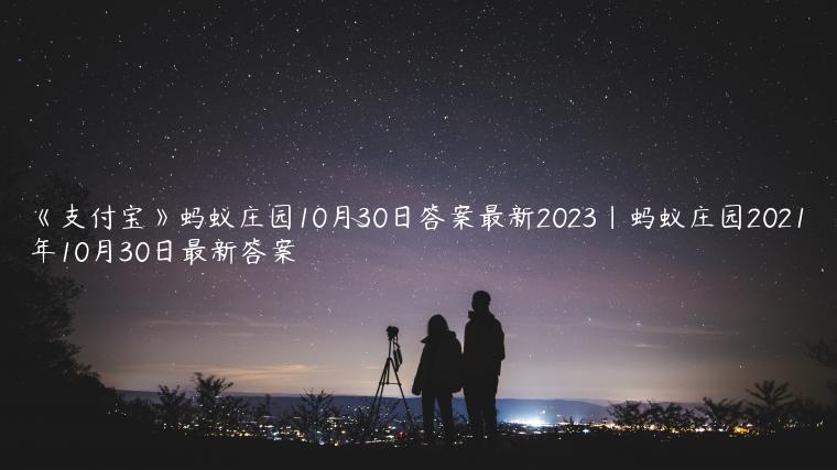 《支付宝》蚂蚁庄园10月30日答案最新2023|蚂蚁庄园2021年10月30日最新答案