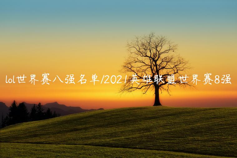 lol世界赛八强名单/2021英雄联盟世界赛8强