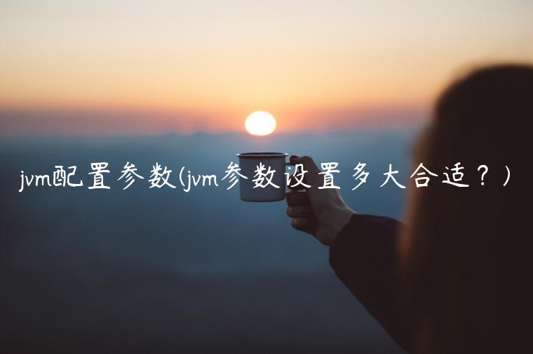 jvm配置参数(jvm参数设置多大合适？)