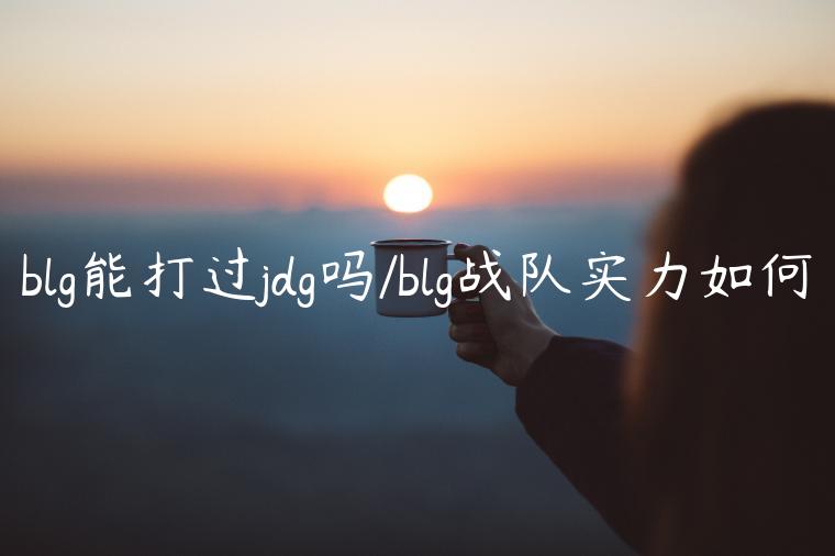 blg能打过jdg吗/blg战队实力如何