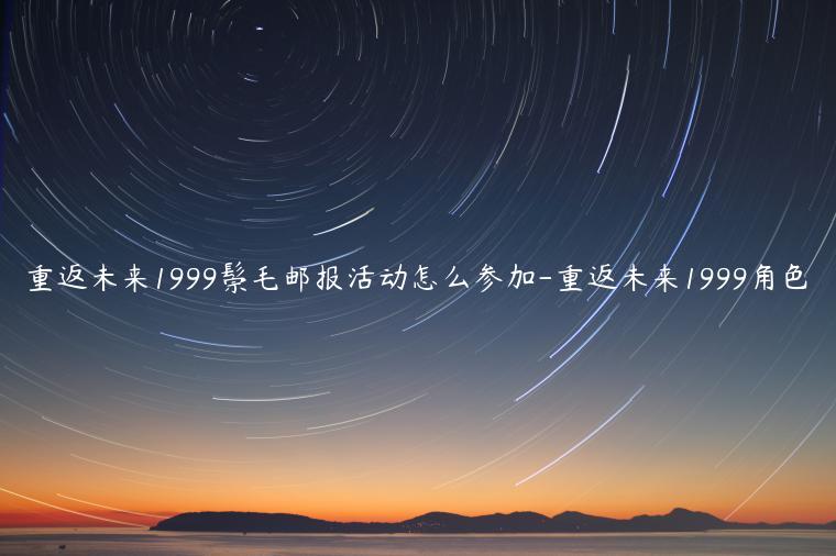 重返未来1999鬃毛邮报活动怎么参加-重返未来1999角色