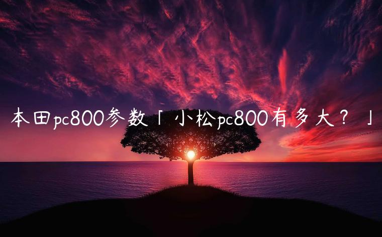 本田pc800参数「小松pc800有多大？」