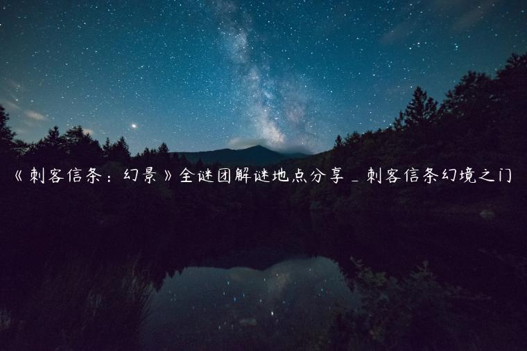 《刺客信条：幻景》全谜团解谜地点分享_刺客信条幻境之门