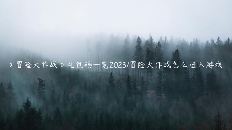 《冒险大作战》礼包码一览2023/冒险大作战怎么进入游戏