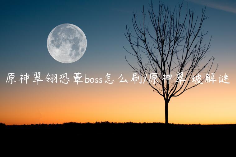 原神翠翎恐蕈boss怎么刷/原神翠玦坡解谜