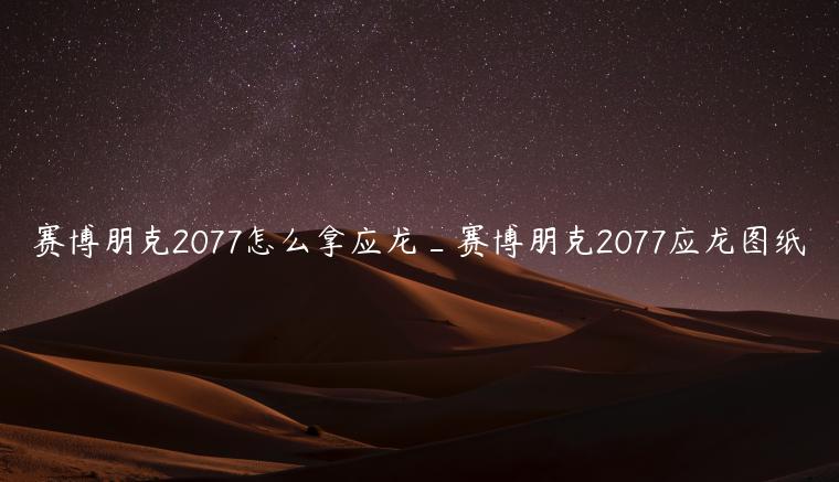 赛博朋克2077怎么拿应龙_赛博朋克2077应龙图纸