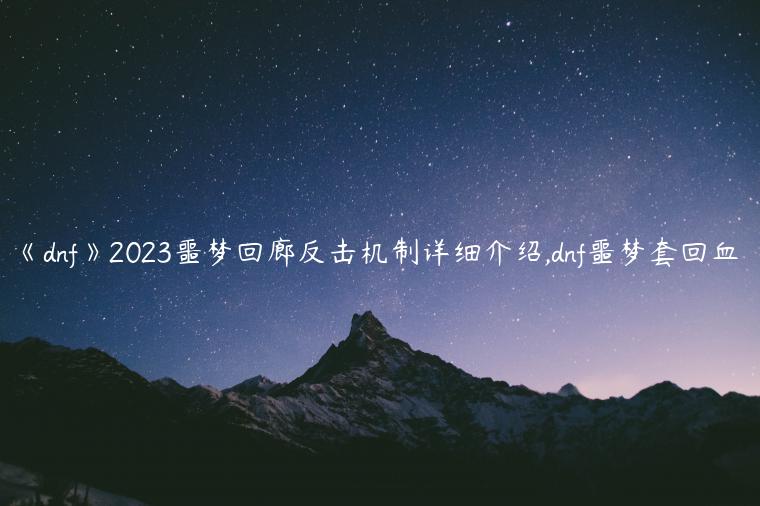 《dnf》2023噩梦回廊反击机制详细介绍,dnf噩梦套回血