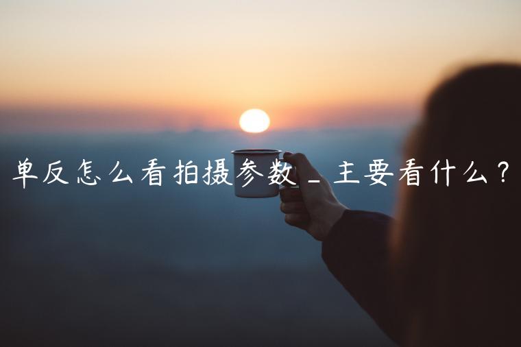 单反怎么看拍摄参数_主要看什么？