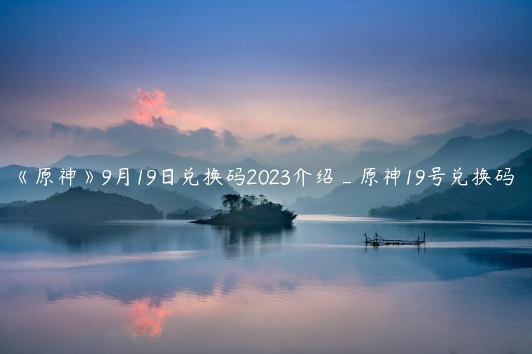 《原神》9月19日兑换码2023介绍_原神19号兑换码