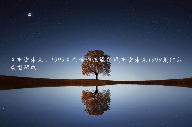 《重返未来：1999》恐怖通技能介绍,重返未来1999是什么类型游戏