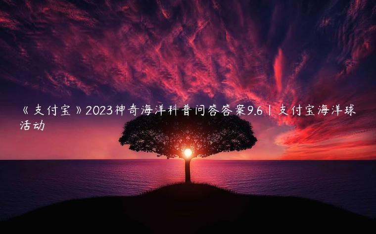 《支付宝》2023神奇海洋科普问答答案9.6|支付宝海洋球活动