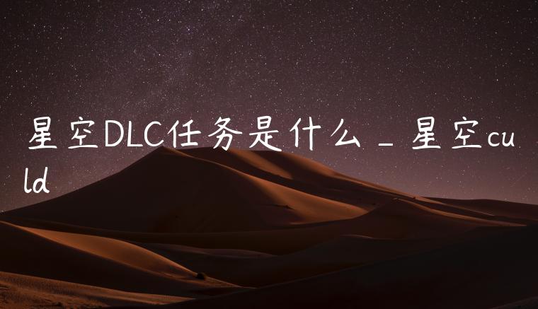 星空DLC任务是什么_星空culd