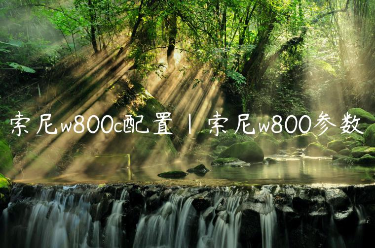 索尼w800c配置|索尼w800参数