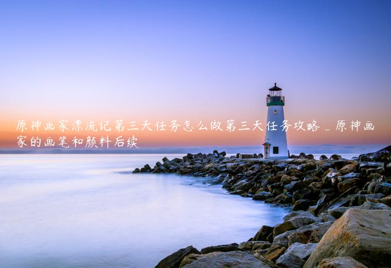 原神画家漂流记第三天任务怎么做第三天任务攻略_原神画家的画笔和颜料后续