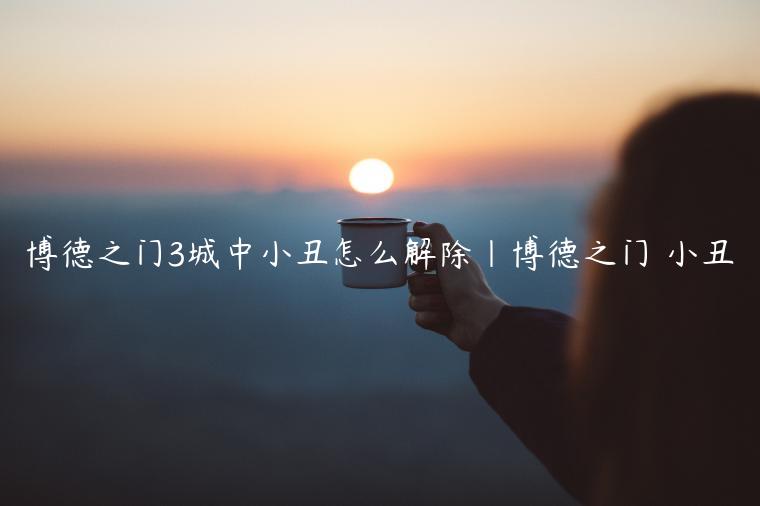 博德之门3城中小丑怎么解除|博德之门 小丑