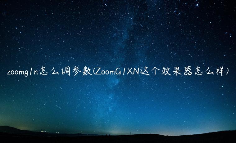 zoomg1n怎么调参数(ZoomG1XN这个效果器怎么样)