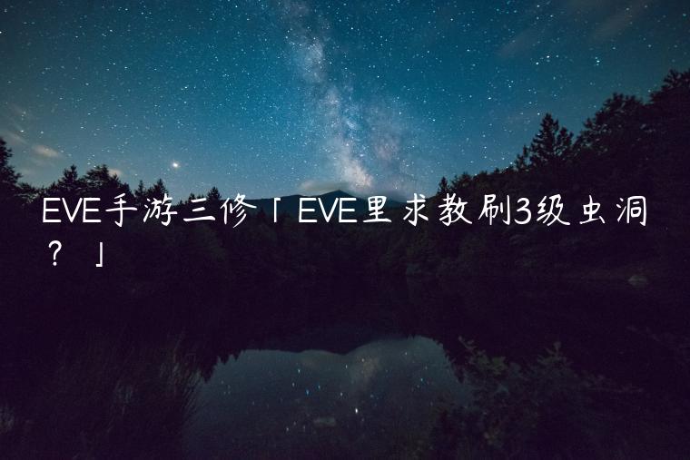 EVE手游三修「EVE里求教刷3级虫洞？」