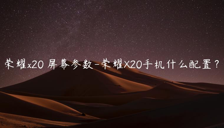 荣耀x20 屏幕参数-荣耀X20手机什么配置？