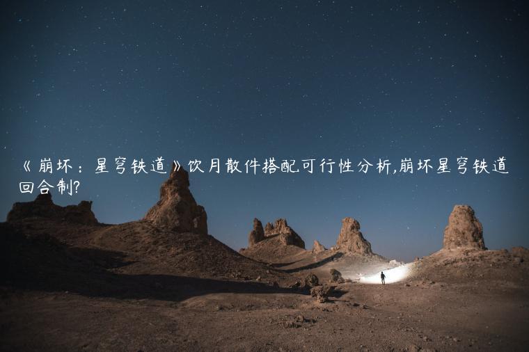 《崩坏：星穹铁道》饮月散件搭配可行性分析,崩坏星穹铁道回合制?