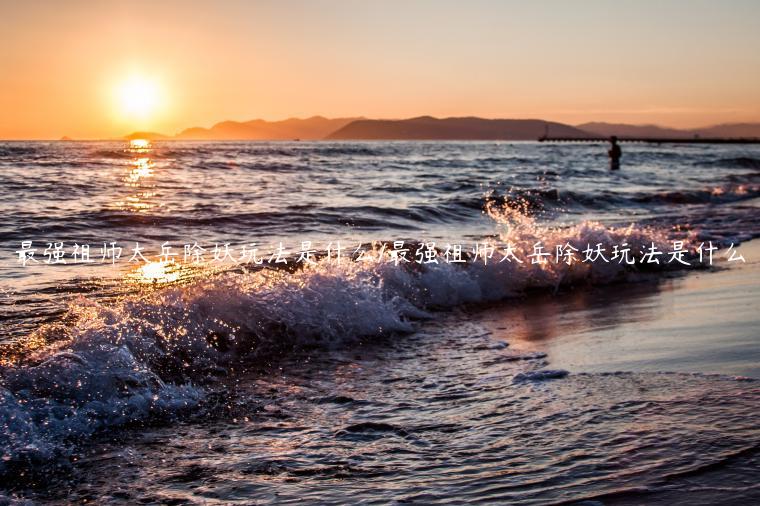 最强祖师太岳除妖玩法是什么/最强祖师太岳除妖玩法是什么